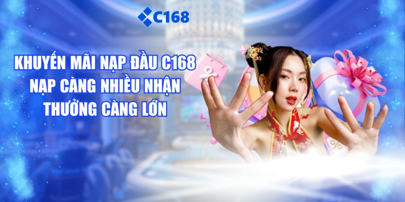 Khuyến Mãi Nạp Đầu C168: Nạp Càng Nhiều Nhận Thưởng Càng Lớn